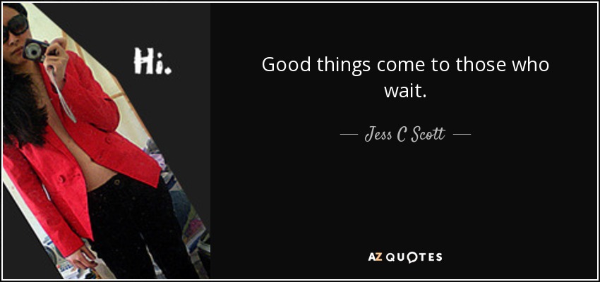 Good things come to those who wait. - Jess C Scott