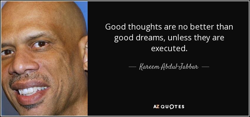 Good thoughts are no better than good dreams, unless they are executed. - Kareem Abdul-Jabbar