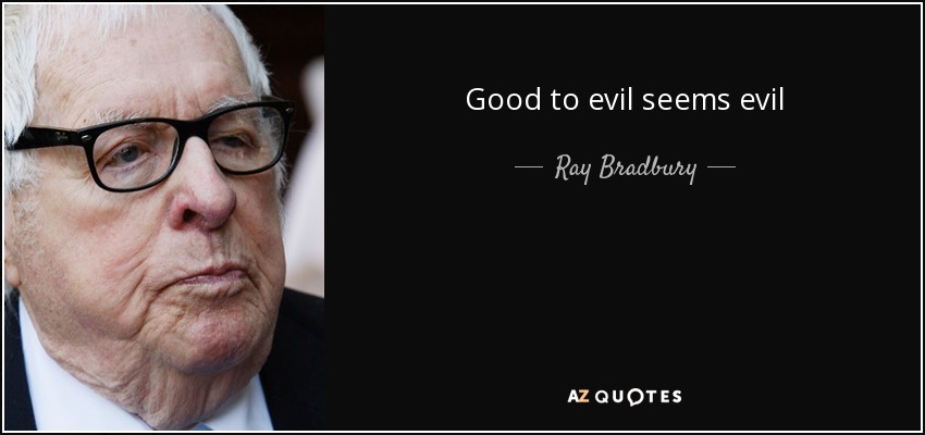 Good to evil seems evil - Ray Bradbury