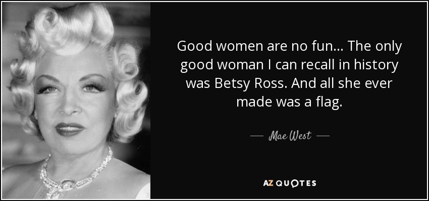 Good women are no fun... The only good woman I can recall in history was Betsy Ross. And all she ever made was a flag. - Mae West