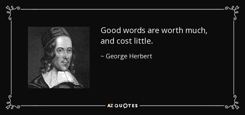 Good words are worth much, and cost little. - George Herbert