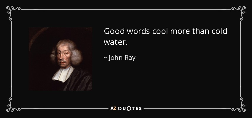 Good words cool more than cold water. - John Ray