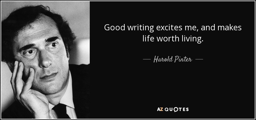 Good writing excites me, and makes life worth living. - Harold Pinter
