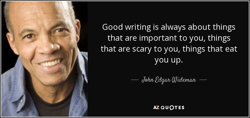 Good writing is always about things that are important to you, things that are scary to you, things that eat you up. - John Edgar Wideman