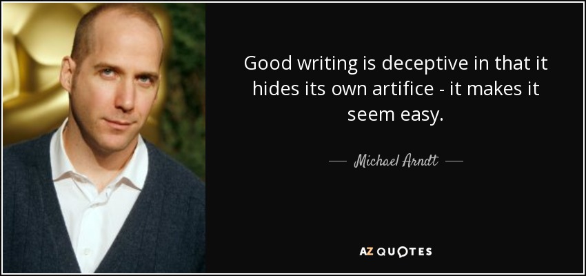 Good writing is deceptive in that it hides its own artifice - it makes it seem easy. - Michael Arndt