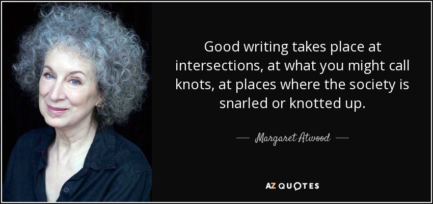 Good writing takes place at intersections, at what you might call knots, at places where the society is snarled or knotted up. - Margaret Atwood
