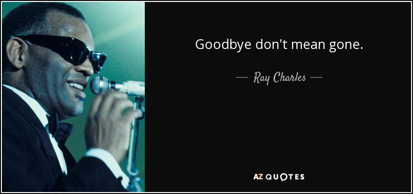 Goodbye don't mean gone. - Ray Charles