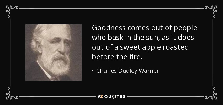 Goodness comes out of people who bask in the sun, as it does out of a sweet apple roasted before the fire. - Charles Dudley Warner
