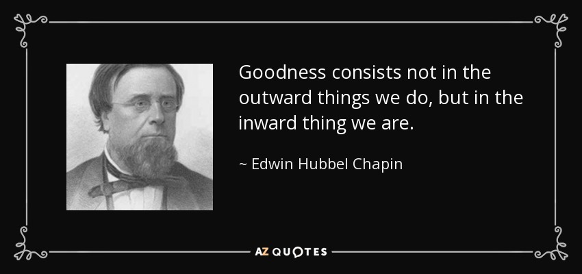 Goodness consists not in the outward things we do, but in the inward thing we are. - Edwin Hubbel Chapin