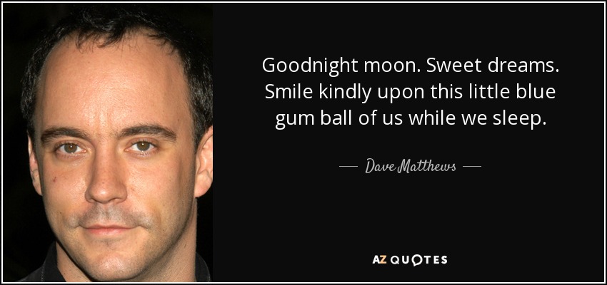 Goodnight moon. Sweet dreams. Smile kindly upon this little blue gum ball of us while we sleep. - Dave Matthews