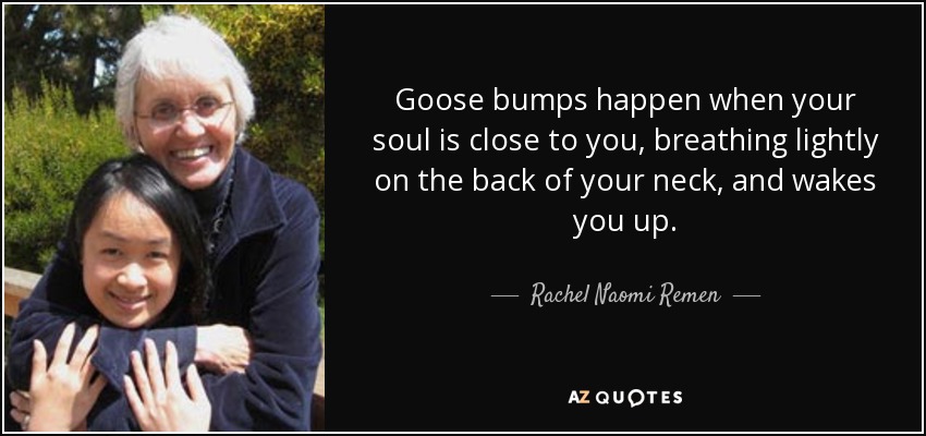 Goose bumps happen when your soul is close to you, breathing lightly on the back of your neck, and wakes you up. - Rachel Naomi Remen