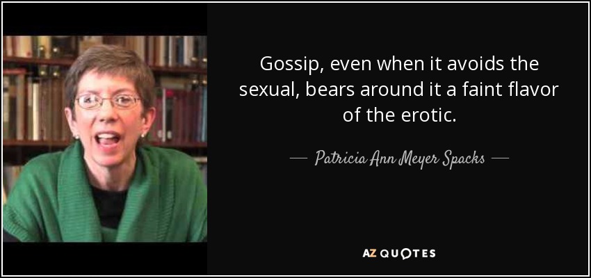 Gossip, even when it avoids the sexual, bears around it a faint flavor of the erotic. - Patricia Ann Meyer Spacks
