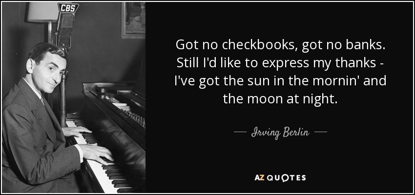 Got no checkbooks, got no banks. Still I'd like to express my thanks - I've got the sun in the mornin' and the moon at night. - Irving Berlin