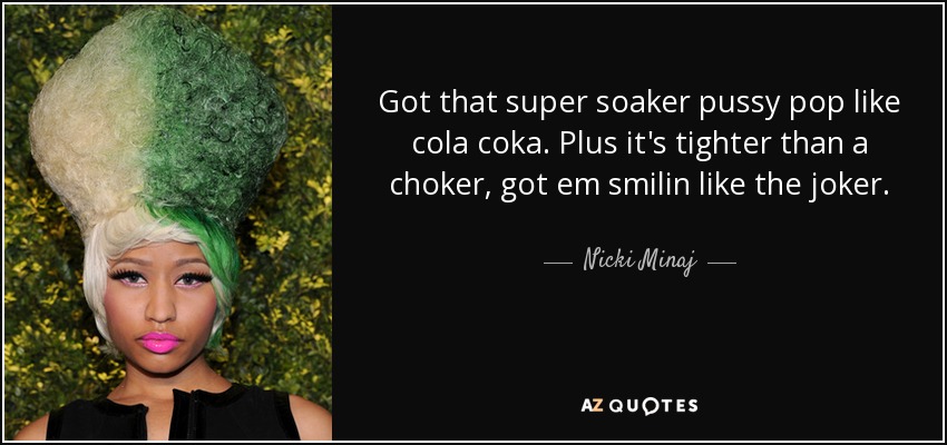Got that super soaker pussy pop like cola coka. Plus it's tighter than a choker, got em smilin like the joker. - Nicki Minaj
