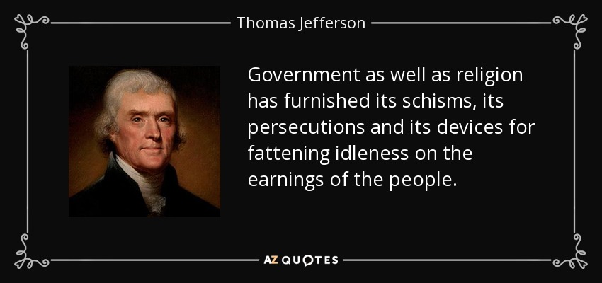 Government as well as religion has furnished its schisms, its persecutions and its devices for fattening idleness on the earnings of the people. - Thomas Jefferson