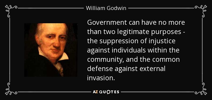 Government can have no more than two legitimate purposes - the suppression of injustice against individuals within the community, and the common defense against external invasion. - William Godwin