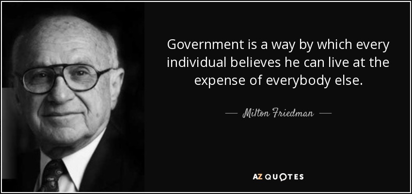 Government is a way by which every individual believes he can live at the expense of everybody else. - Milton Friedman
