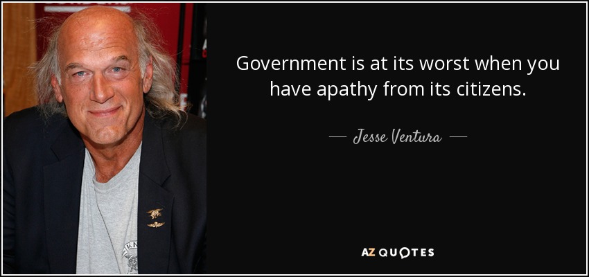 Government is at its worst when you have apathy from its citizens. - Jesse Ventura