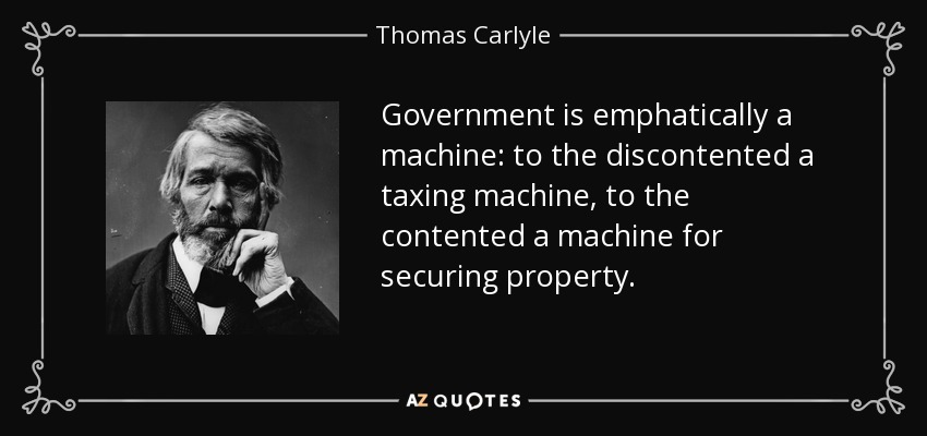 Government is emphatically a machine: to the discontented a taxing machine, to the contented a machine for securing property. - Thomas Carlyle