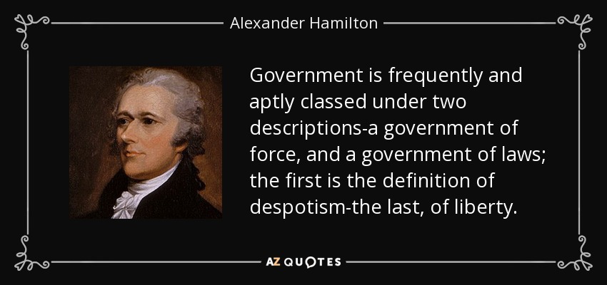 Government is frequently and aptly classed under two descriptions-a government of force, and a government of laws; the first is the definition of despotism-the last, of liberty. - Alexander Hamilton