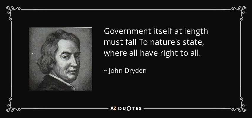 Government itself at length must fall To nature's state, where all have right to all. - John Dryden