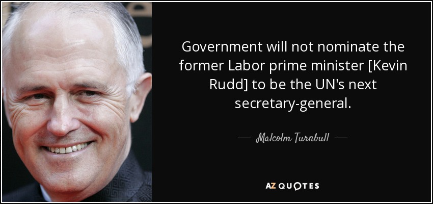 Government will not nominate the former Labor prime minister [Kevin Rudd] to be the UN's next secretary-general. - Malcolm Turnbull