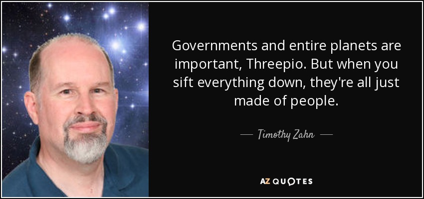 Governments and entire planets are important, Threepio. But when you sift everything down, they're all just made of people. - Timothy Zahn