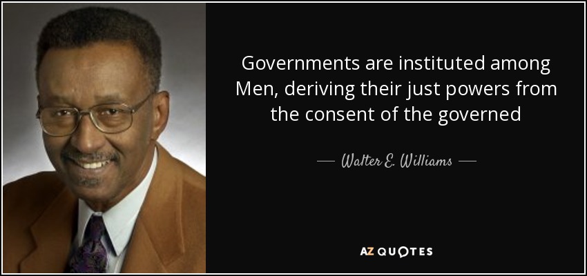 Governments are instituted among Men, deriving their just powers from the consent of the governed - Walter E. Williams