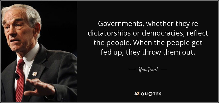 Governments, whether they're dictatorships or democracies, reflect the people. When the people get fed up, they throw them out. - Ron Paul