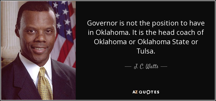 Governor is not the position to have in Oklahoma. It is the head coach of Oklahoma or Oklahoma State or Tulsa. - J. C. Watts