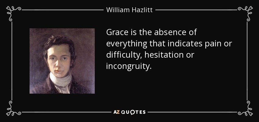 Grace is the absence of everything that indicates pain or difficulty, hesitation or incongruity. - William Hazlitt