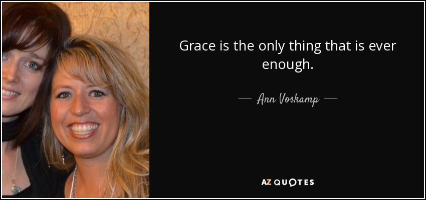 Grace is the only thing that is ever enough. - Ann Voskamp