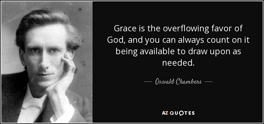 Grace is the overflowing favor of God, and you can always count on it being available to draw upon as needed. - Oswald Chambers