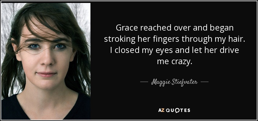 Grace reached over and began stroking her fingers through my hair. I closed my eyes and let her drive me crazy. - Maggie Stiefvater