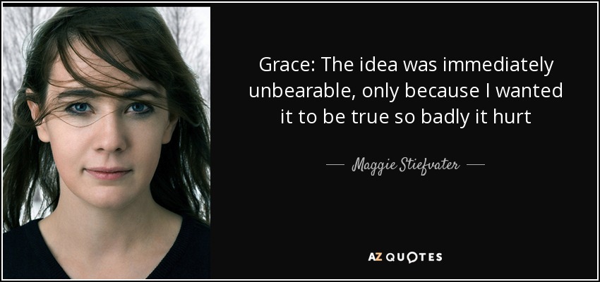 Grace: The idea was immediately unbearable, only because I wanted it to be true so badly it hurt - Maggie Stiefvater