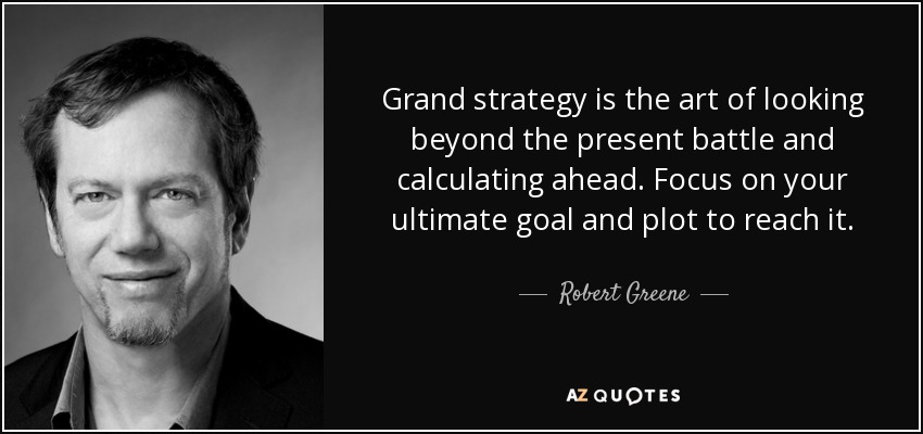 Grand strategy is the art of looking beyond the present battle and calculating ahead. Focus on your ultimate goal and plot to reach it. - Robert Greene