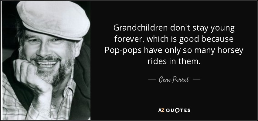 Grandchildren don't stay young forever, which is good because Pop-pops have only so many horsey rides in them. - Gene Perret