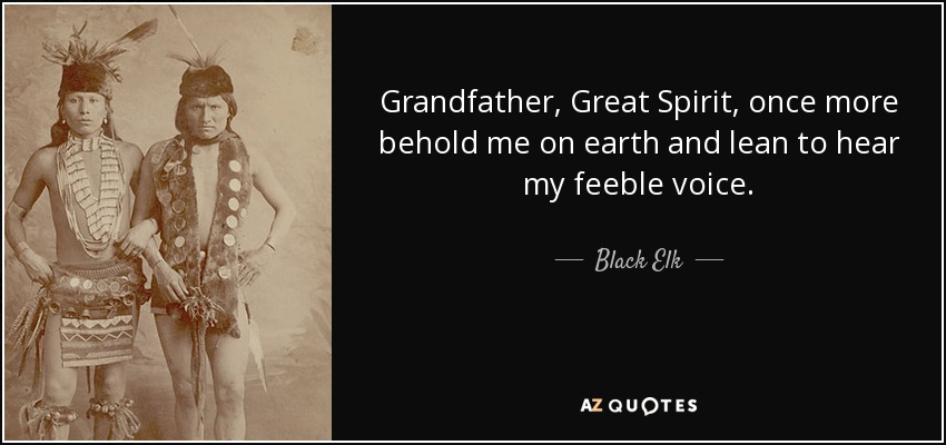 Grandfather, Great Spirit, once more behold me on earth and lean to hear my feeble voice. - Black Elk