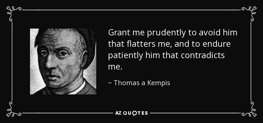 Grant me prudently to avoid him that flatters me, and to endure patiently him that contradicts me. - Thomas a Kempis