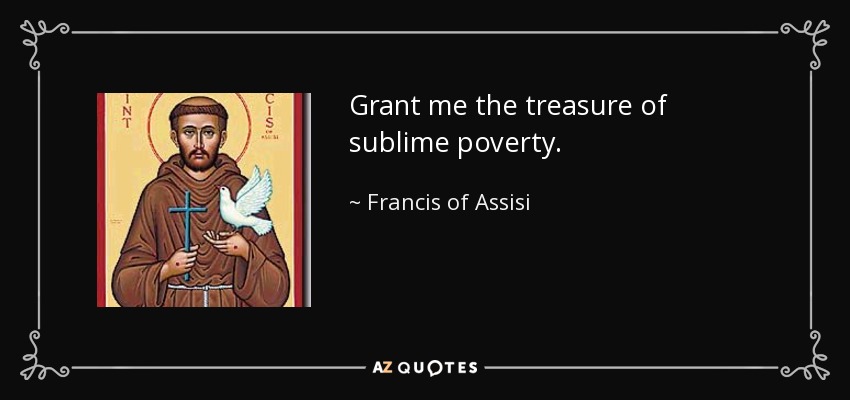 Grant me the treasure of sublime poverty. - Francis of Assisi