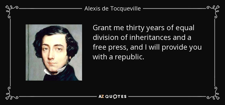 Grant me thirty years of equal division of inheritances and a free press, and I will provide you with a republic. - Alexis de Tocqueville