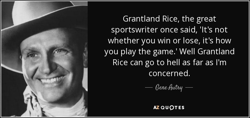 Grantland Rice, the great sportswriter once said, 'It's not whether you win or lose, it's how you play the game.' Well Grantland Rice can go to hell as far as I'm concerned. - Gene Autry