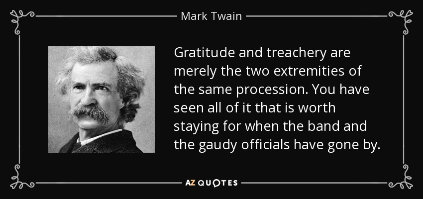 Gratitude and treachery are merely the two extremities of the same procession. You have seen all of it that is worth staying for when the band and the gaudy officials have gone by. - Mark Twain