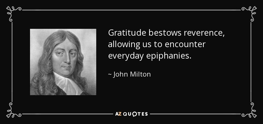 Gratitude bestows reverence, allowing us to encounter everyday epiphanies. - John Milton