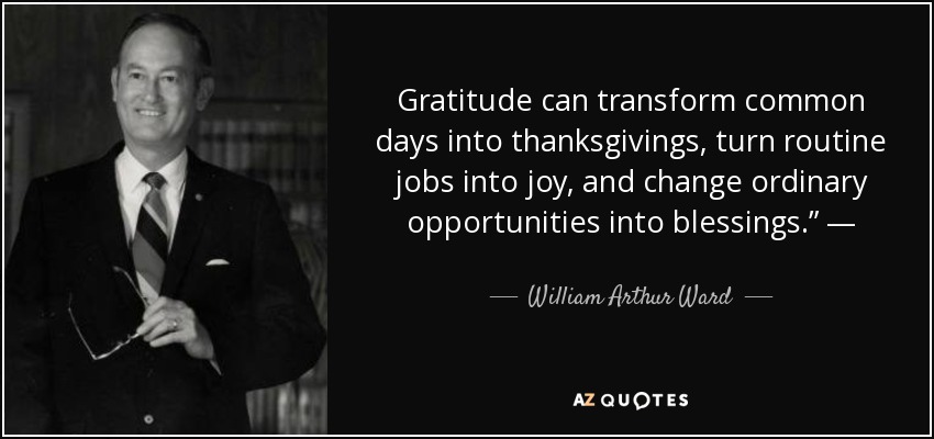 Gratitude can transform common days into thanksgivings, turn routine jobs into joy, and change ordinary opportunities into blessings.” — - William Arthur Ward