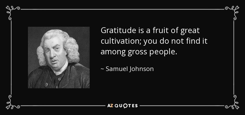 Gratitude is a fruit of great cultivation; you do not find it among gross people. - Samuel Johnson