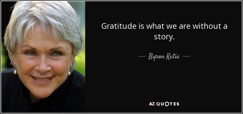 Gratitude is what we are without a story. - Byron Katie