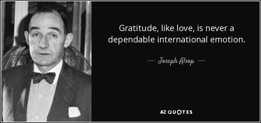 Gratitude, like love, is never a dependable international emotion. - Joseph Alsop