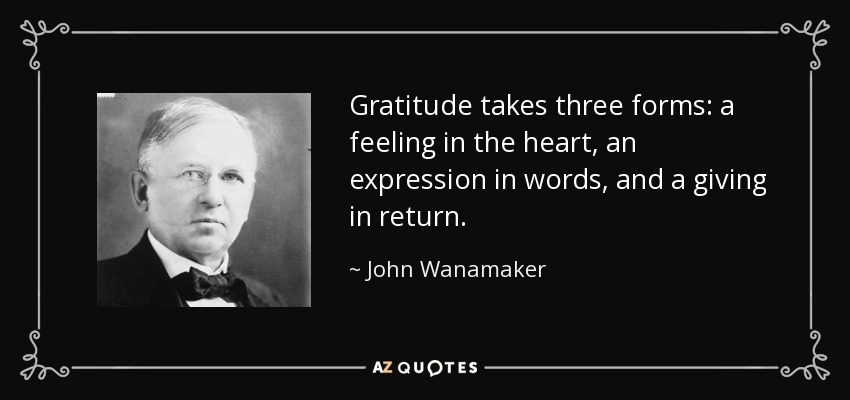 Gratitude takes three forms: a feeling in the heart, an expression in words, and a giving in return. - John Wanamaker