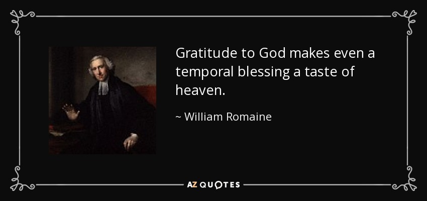 Gratitude to God makes even a temporal blessing a taste of heaven. - William Romaine